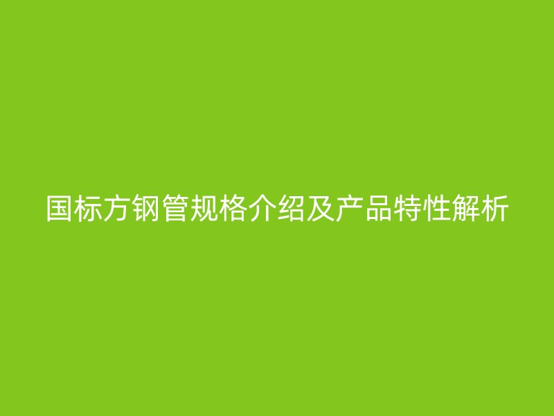 國標方鋼管規格介紹及產品特性解析