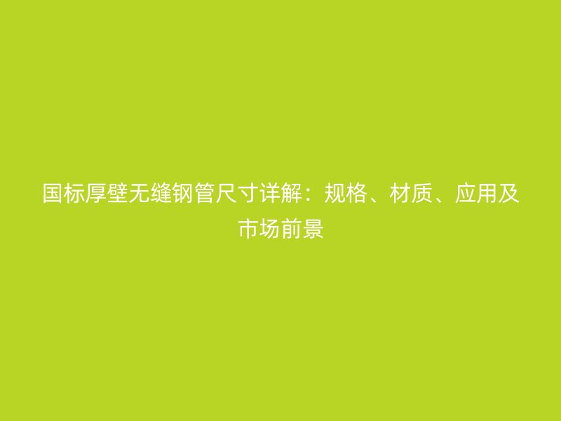 國標厚壁無縫鋼管尺寸詳解：規格、材質、應用及市場前景
