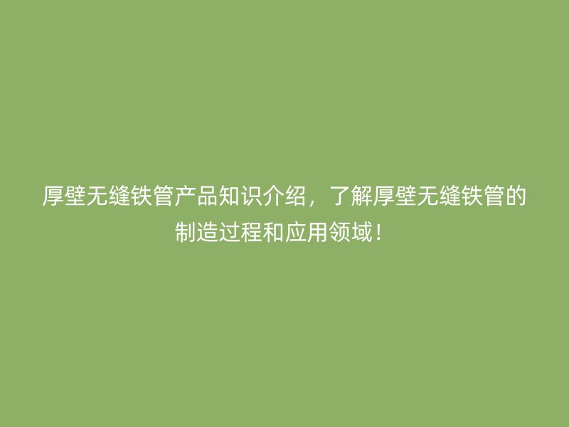 厚壁無縫鐵管產品知識介紹，了解厚壁無縫鐵管的制造過程和應用領域！
