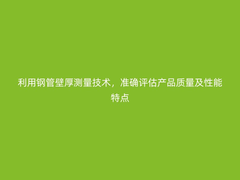 利用鋼管壁厚測量技術，準確評估產品質量及性能特點