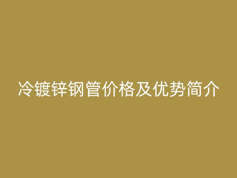 冷鍍鋅鋼管價格及優勢簡介