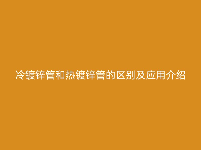 冷鍍鋅管和熱鍍鋅管的區別及應用介紹