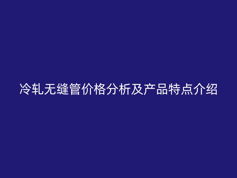 冷軋無縫管價格分析及產品特點介紹