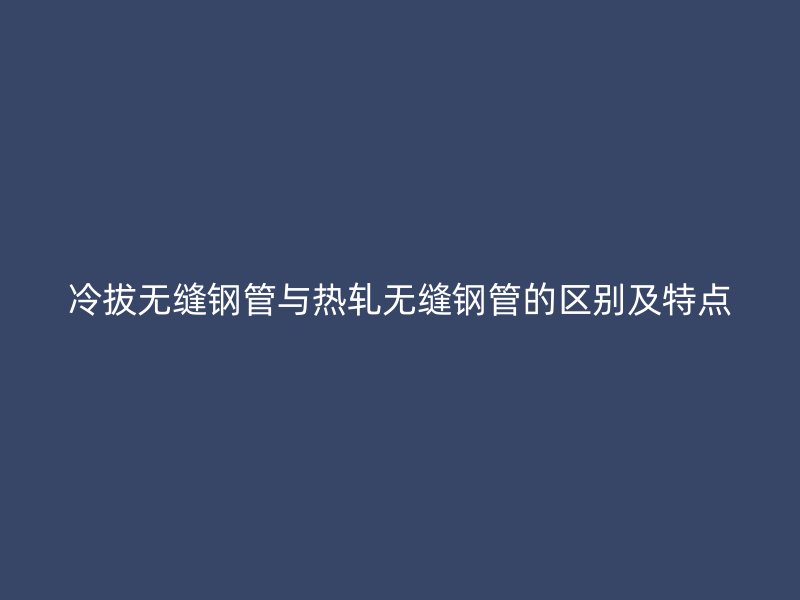 冷拔無縫鋼管與熱軋無縫鋼管的區別及特點