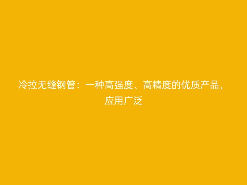 冷拉無縫鋼管：一種高強(qiáng)度、高精度的優(yōu)質(zhì)產(chǎn)品，應(yīng)用廣泛