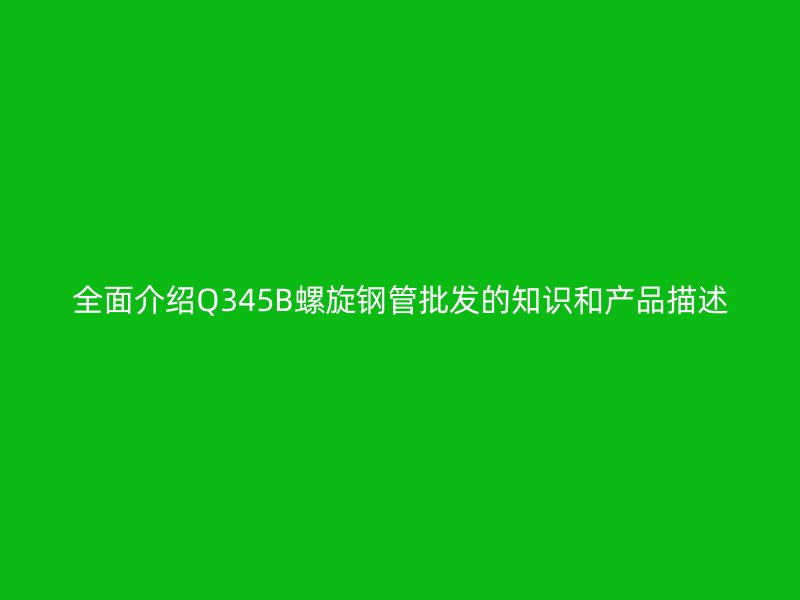全面介紹Q345B螺旋鋼管批發的知識和產品描述