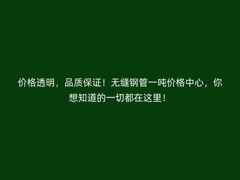 價格透明，品質保證！無縫鋼管一噸價格中心，你想知道的一切都在這里！