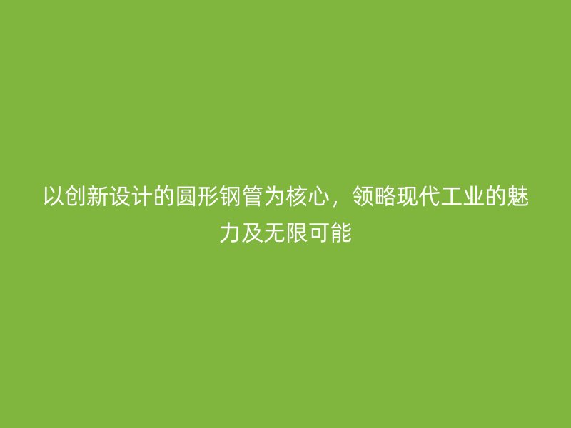 以創新設計的圓形鋼管為核心,領略現代工業的魅力及無限可能