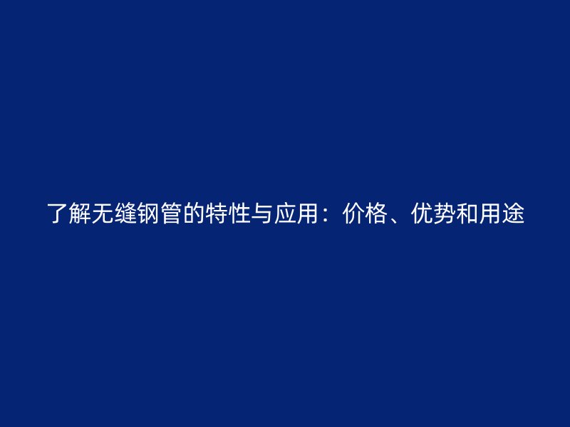 了解無縫鋼管的特性與應用：價格、優勢和用途