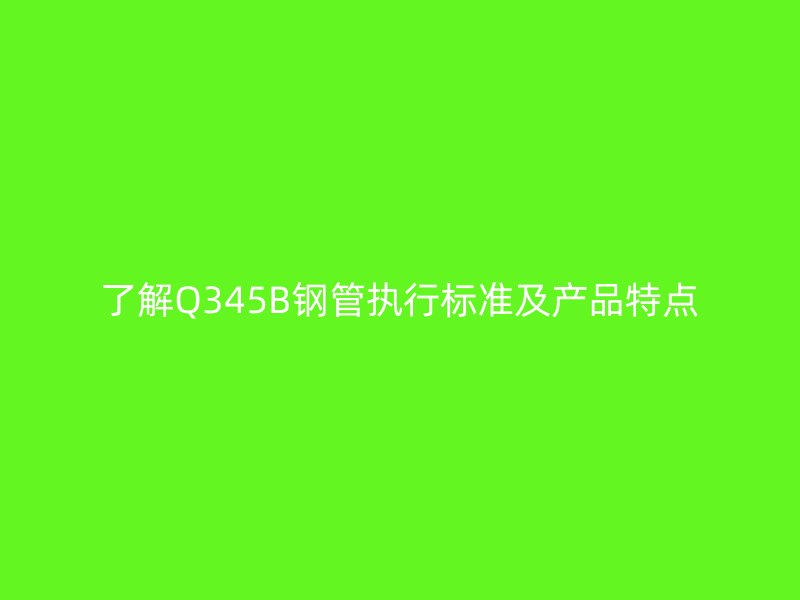 了解Q345B鋼管執行標準及產品特點