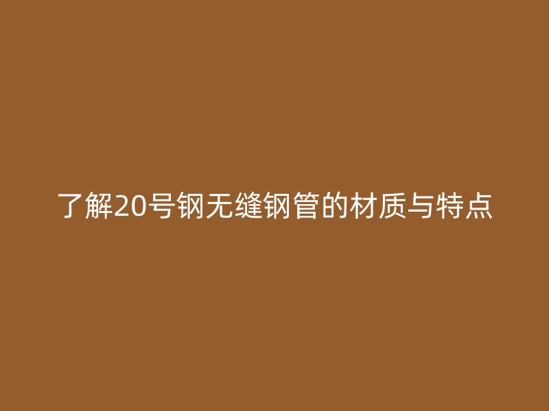 了解20號鋼無縫鋼管的材質與特點
