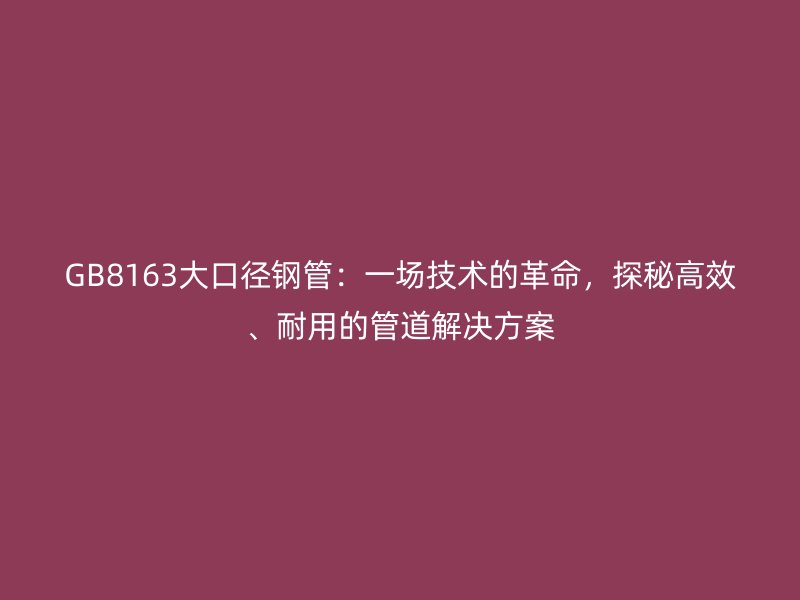 GB8163大口徑鋼管：一場技術的革命，探秘高效、耐用的管道解決方案
