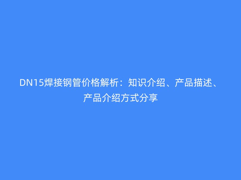 DN15焊接鋼管價格解析：知識介紹、產品描述、產品介紹方式分享