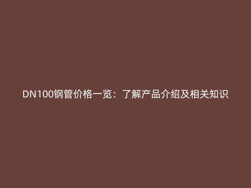 DN100鋼管價格一覽:了解產品介紹及相關知識
