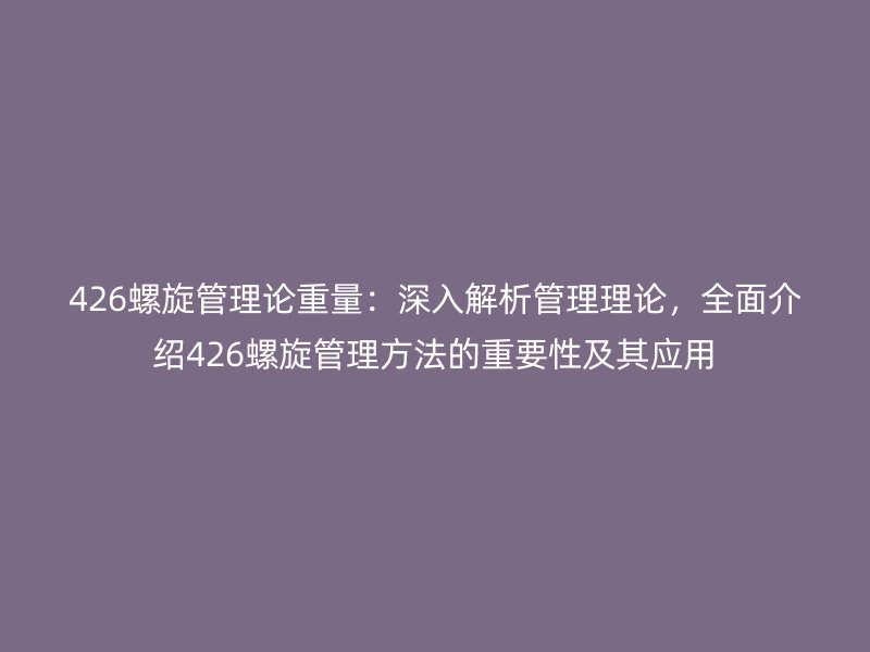 426螺旋管理論重量:深入解析管理理論,全面介紹426螺旋管理方法的重要性及其應(yīng)用
