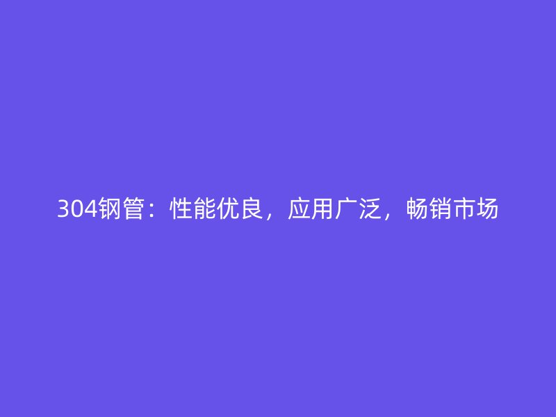 304鋼管：性能優(yōu)良，應用廣泛，暢銷市場