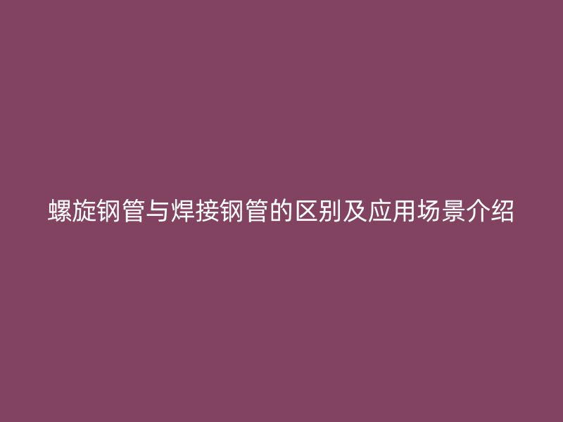 螺旋鋼管與焊接鋼管的區別及應用場景介紹