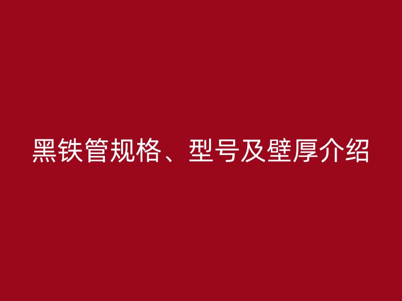 黑鐵管規(guī)格、型號及壁厚介紹