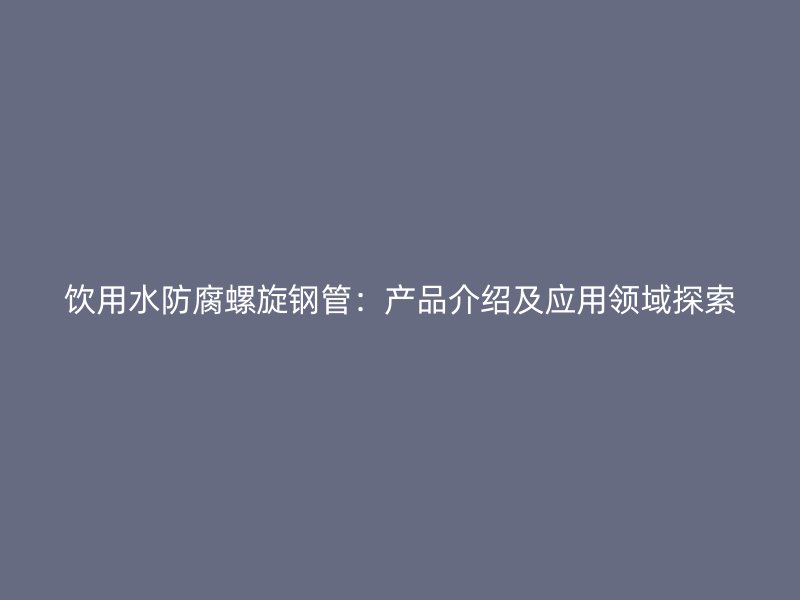 飲用水防腐螺旋鋼管：產品介紹及應用領域探索