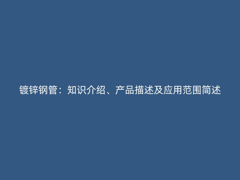 鍍鋅鋼管：知識介紹、產品描述及應用范圍簡述