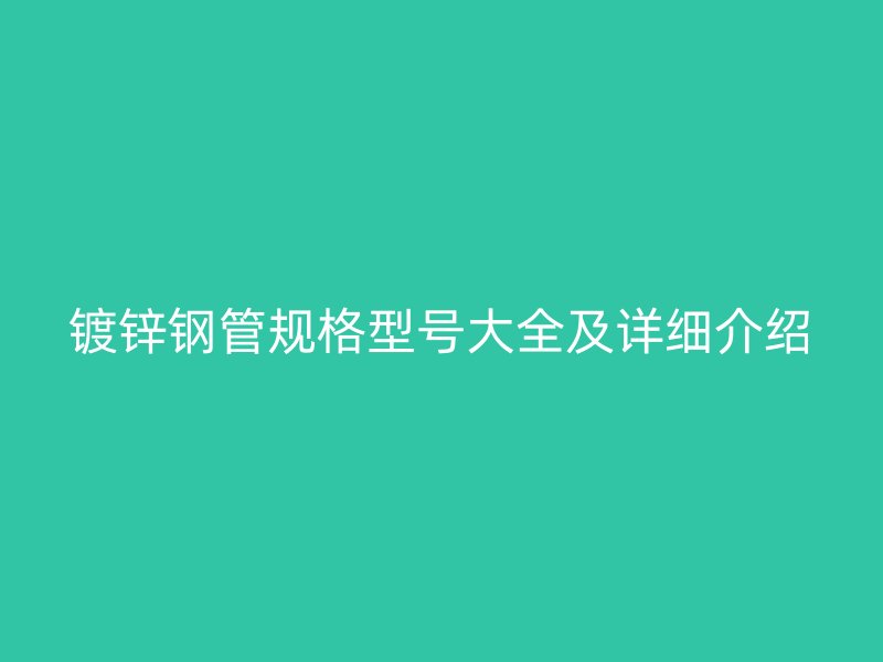 鍍鋅鋼管規(guī)格型號(hào)大全及詳細(xì)介紹