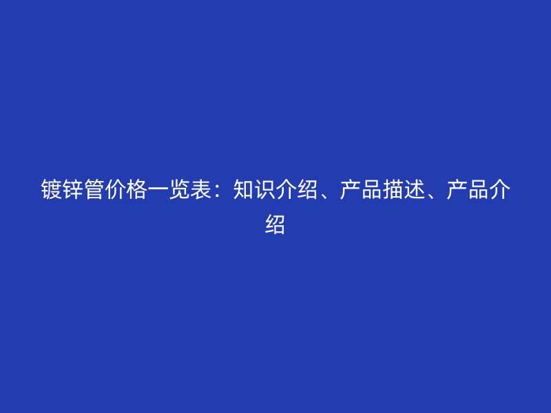鍍鋅管價格一覽表：知識介紹、產(chǎn)品描述、產(chǎn)品介紹