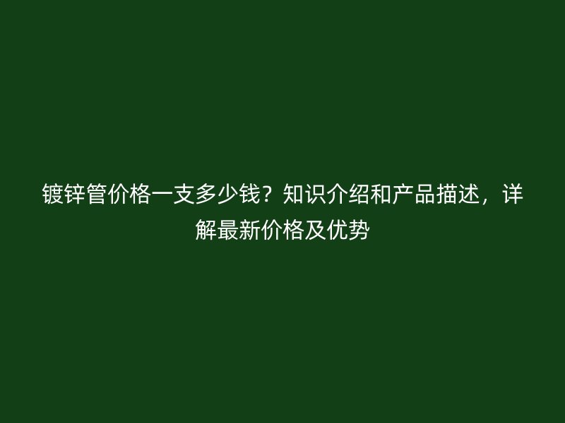 鍍鋅管價格一支多少錢？知識介紹和產品描述，詳解最新價格及優勢