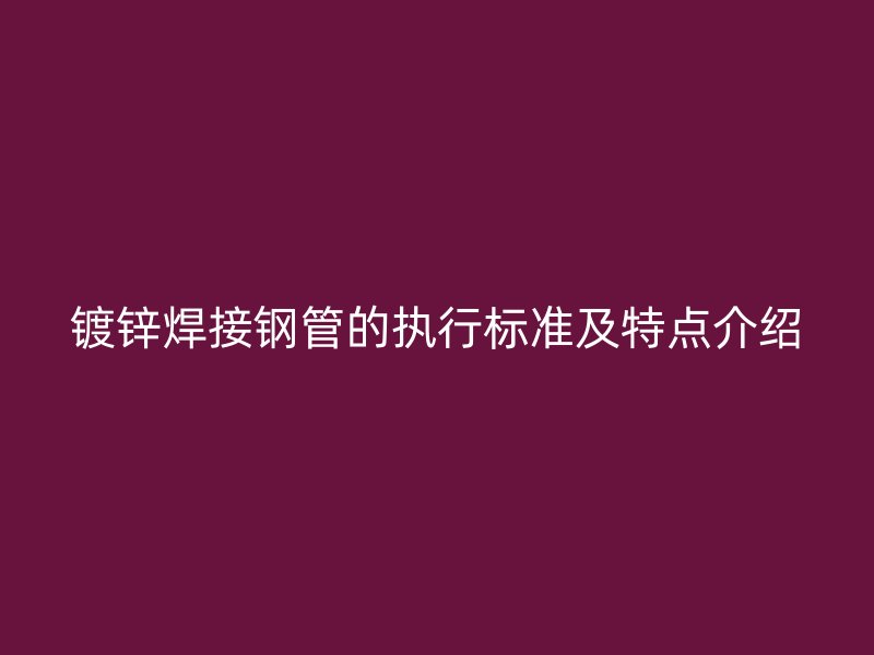 鍍鋅焊接鋼管的執行標準及特點介紹