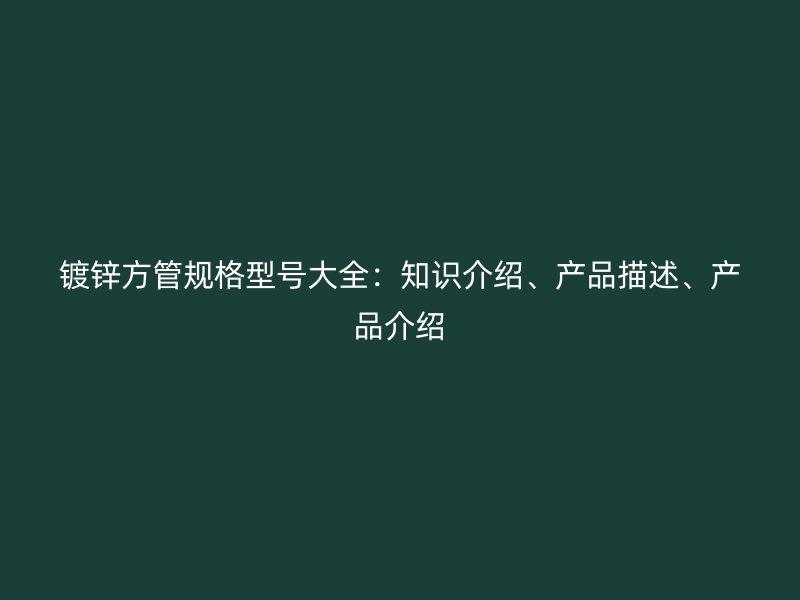 鍍鋅方管規格型號大全：知識介紹、產品描述、產品介紹