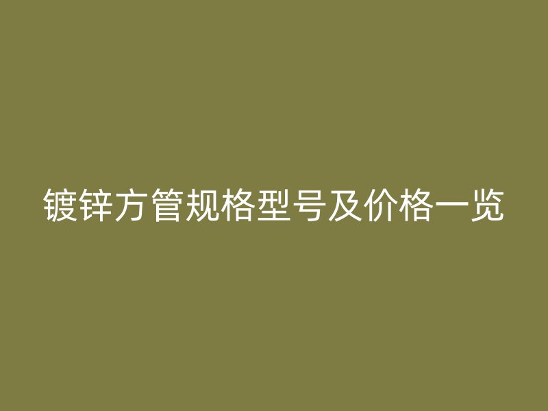 鍍鋅方管規格型號及價格一覽