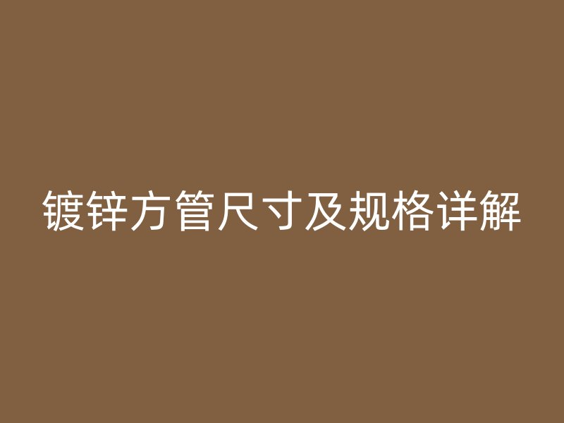 鍍鋅方管尺寸及規格詳解