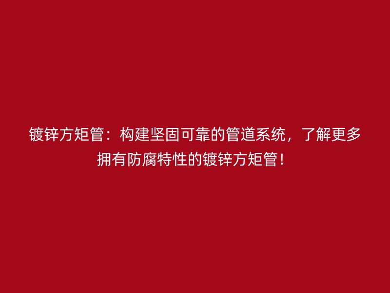 鍍鋅方矩管：構建堅固可靠的管道系統，了解更多擁有防腐特性的鍍鋅方矩管！