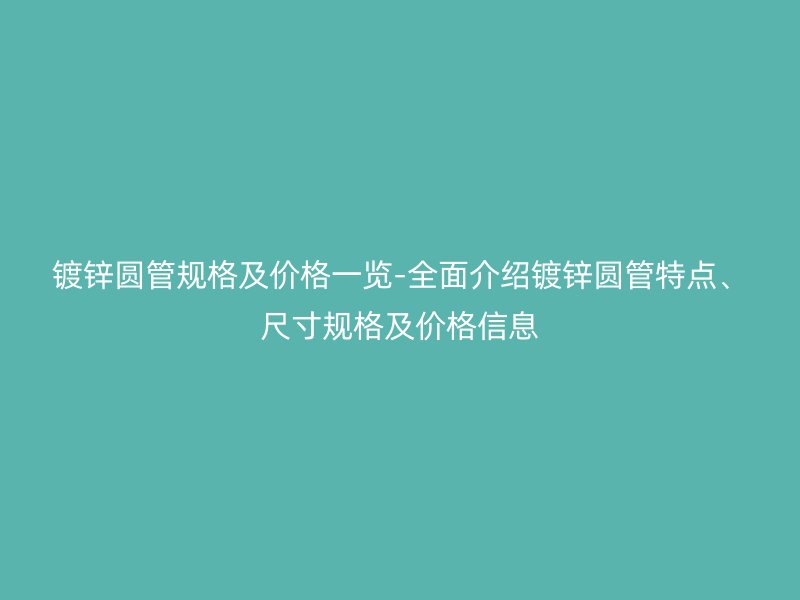 鍍鋅圓管規格及價格一覽-全面介紹鍍鋅圓管特點、尺寸規格及價格信息