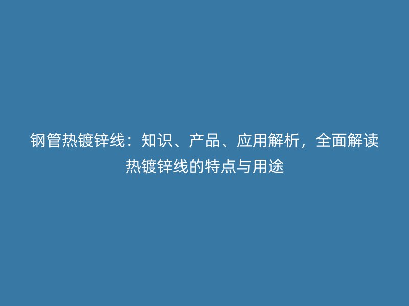鋼管熱鍍鋅線：知識、產(chǎn)品、應(yīng)用解析，全面解讀熱鍍鋅線的特點與用途