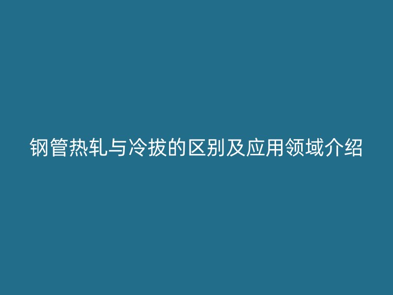 鋼管熱軋與冷拔的區別及應用領域介紹