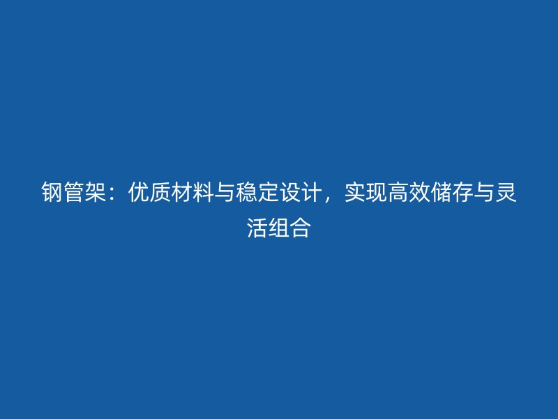 鋼管架：優質材料與穩定設計，實現高效儲存與靈活組合