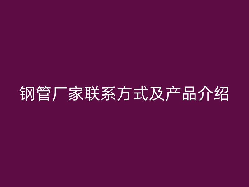 鋼管廠家聯系方式及產品介紹