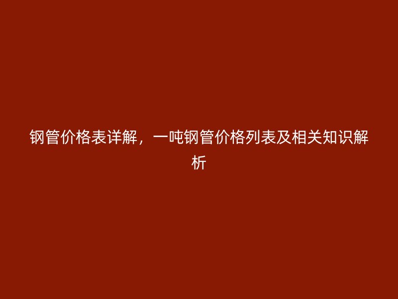 鋼管價格表詳解，一噸鋼管價格列表及相關知識解析