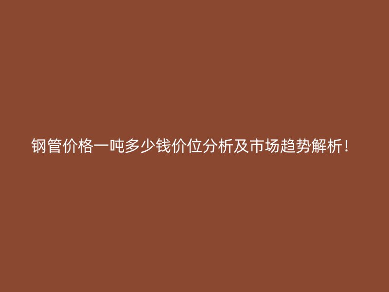 鋼管價格一噸多少錢價位分析及市場趨勢解析！