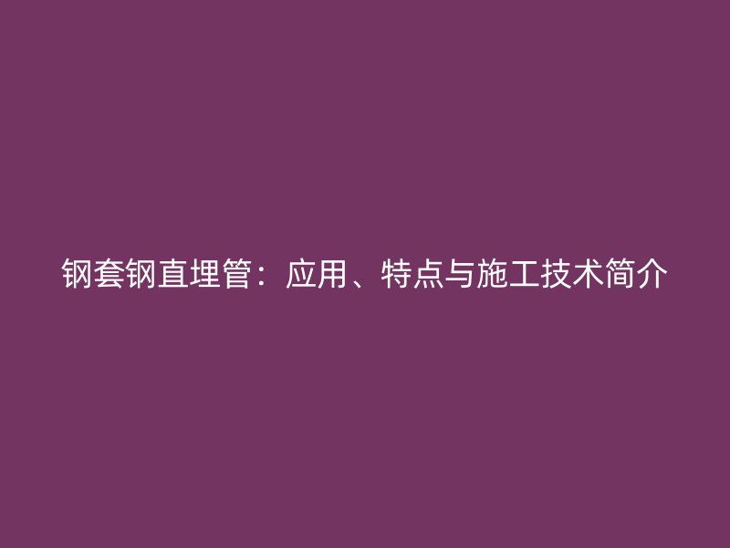 鋼套鋼直埋管：應用、特點與施工技術簡介
