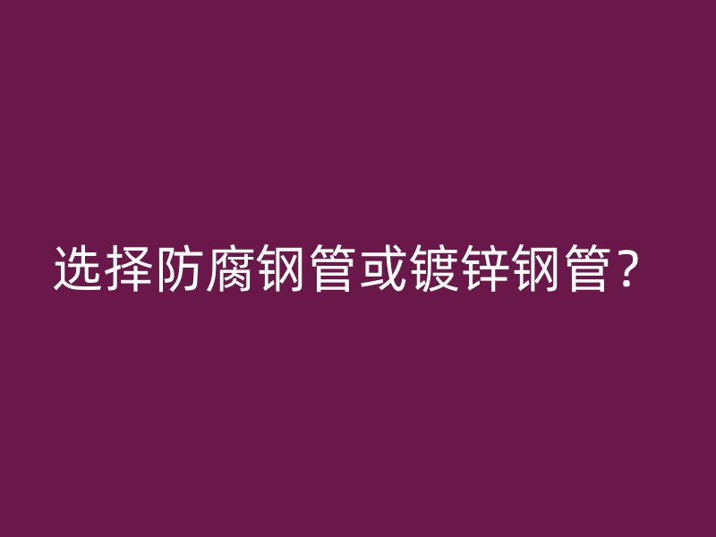 選擇防腐鋼管或鍍鋅鋼管？