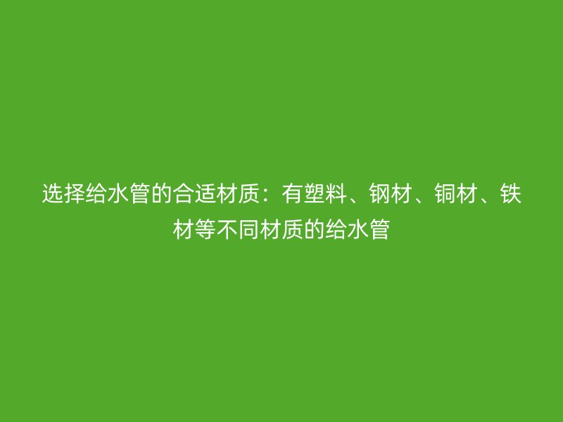 選擇給水管的合適材質：有塑料、鋼材、銅材、鐵材等不同材質的給水管