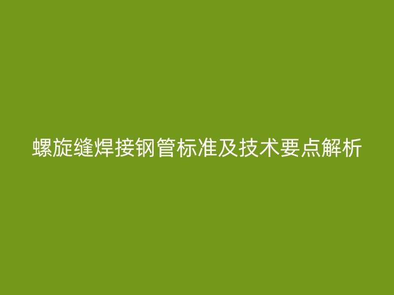 螺旋縫焊接鋼管標準及技術要點解析