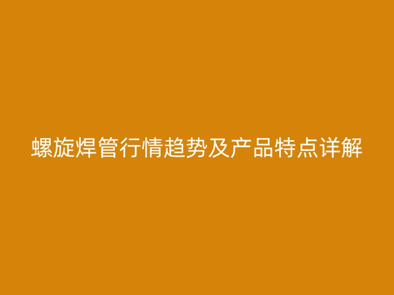 螺旋焊管行情趨勢及產品特點詳解