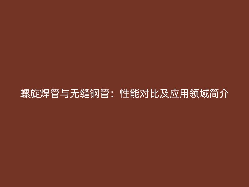 螺旋焊管與無縫鋼管：性能對比及應用領域簡介
