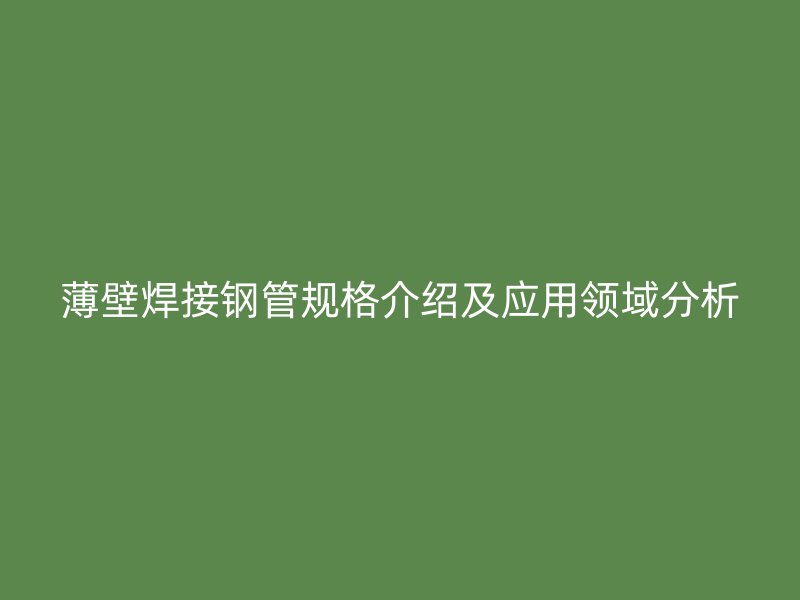 薄壁焊接鋼管規格介紹及應用領域分析