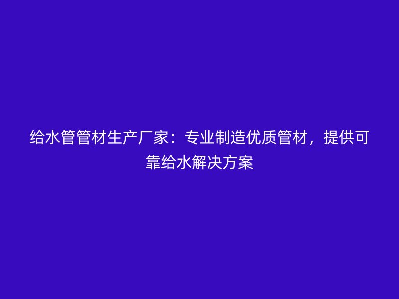 給水管管材生產(chǎn)廠家：專業(yè)制造優(yōu)質(zhì)管材，提供可靠給水解決方案