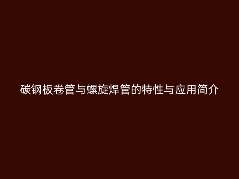 碳鋼板卷管與螺旋焊管的特性與應用簡介