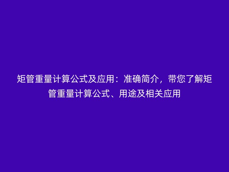 矩管重量計(jì)算公式及應(yīng)用：準(zhǔn)確簡(jiǎn)介，帶您了解矩管重量計(jì)算公式、用途及相關(guān)應(yīng)用