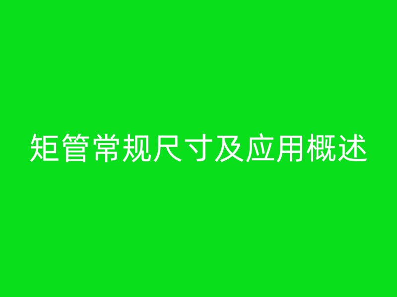 矩管常規尺寸及應用概述